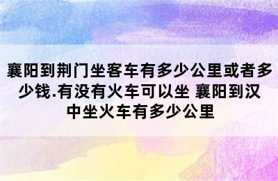 襄阳到荆门坐客车有多少公里或者多少钱.有没有火车可以坐 襄阳到汉中坐火车有多少公里